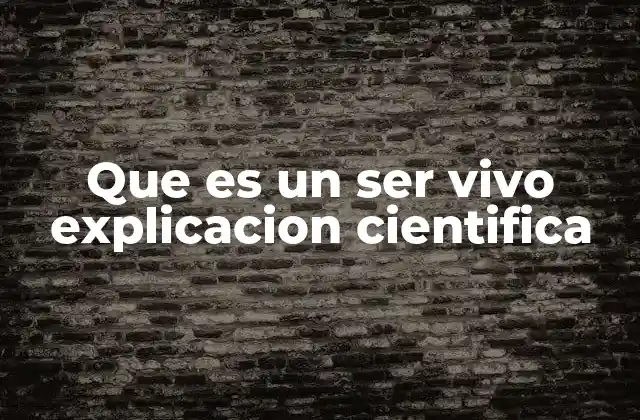 Que es un Ser Vivo Explicacion Cientifica