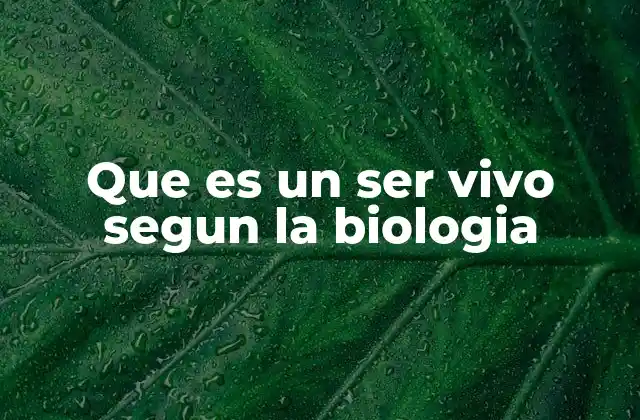 Que es un Ser Vivo Segun la Biologia