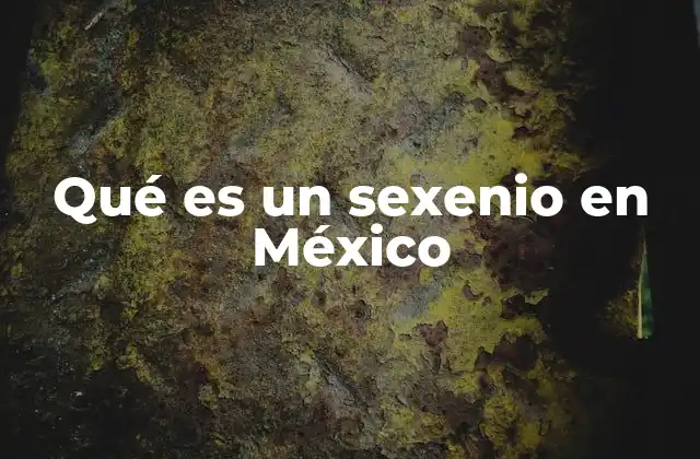 Qué es un Sexenio en México