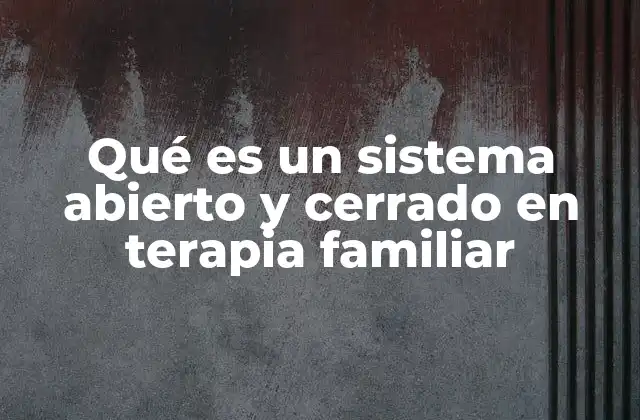 Qué es un Sistema Abierto y Cerrado en Terapia Familiar
