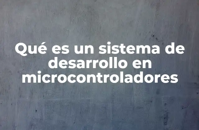 Qué es un Sistema de Desarrollo en Microcontroladores