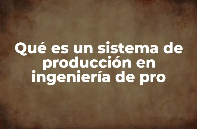 Qué es un Sistema de Producción en Ingeniería de Pro