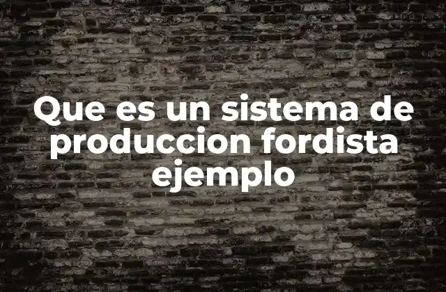 Que es un Sistema de Produccion Fordista Ejemplo