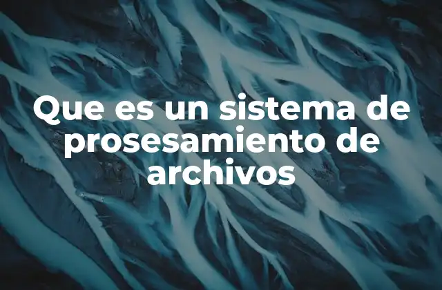 Que es un Sistema de Prosesamiento de Archivos 2 Cómo funcionan los sistemas de procesamiento de archivos