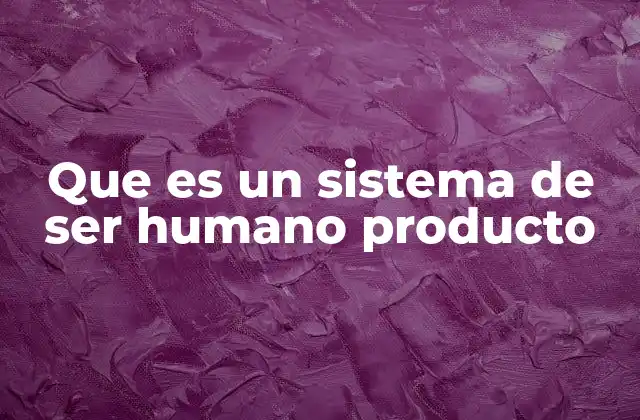 Que es un Sistema de Ser Humano Producto