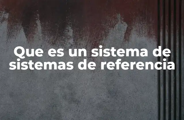Que es un Sistema de Sistemas de Referencia