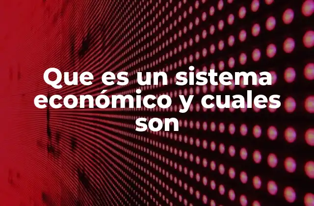 Que es un Sistema Económico y Cuales Son