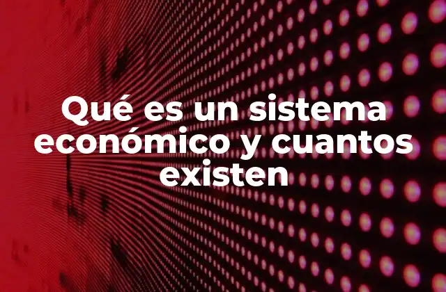 Qué es un Sistema Económico y Cuantos Existen