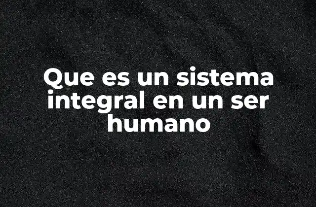 Que es un Sistema Integral en un Ser Humano