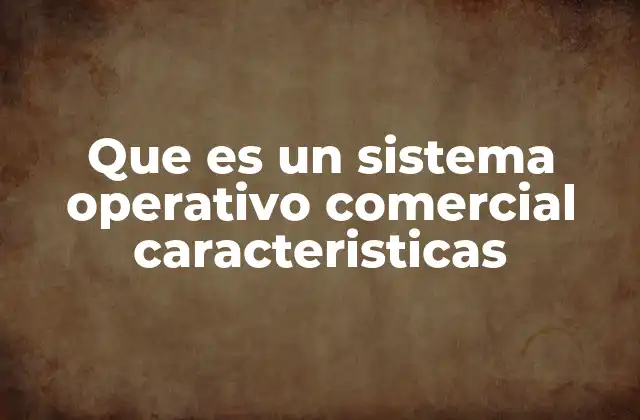 Que es un Sistema Operativo Comercial Caracteristicas
