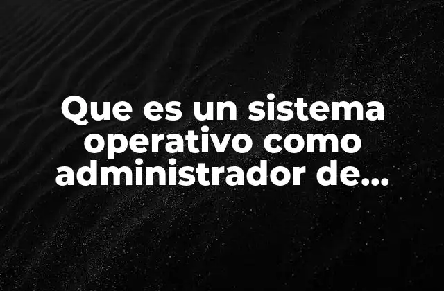 Que es un Sistema Operativo como Administrador de Recursos