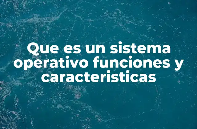 Que es un Sistema Operativo Funciones y Caracteristicas