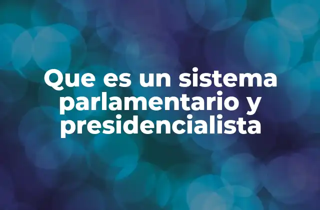 Que es un Sistema Parlamentario y Presidencialista