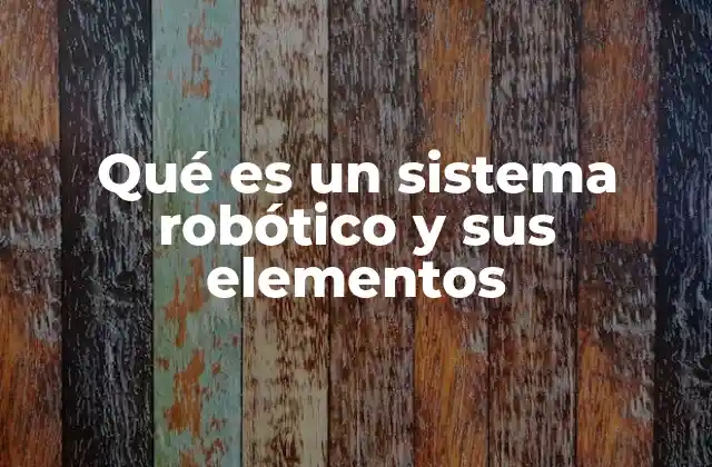 Qué es un Sistema Robótico y Sus Elementos