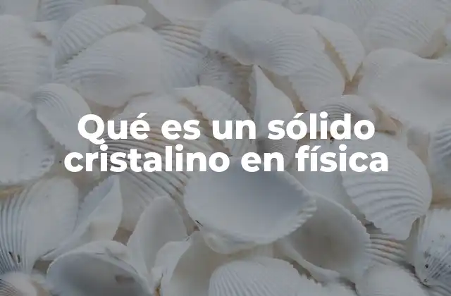 Qué es un Sólido Cristalino en Física