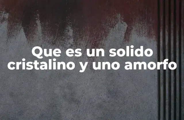 Que es un Solido Cristalino y Uno Amorfo