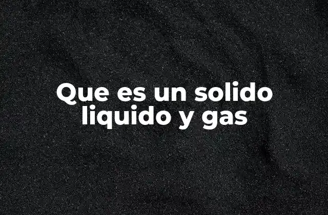 Que es un Solido Liquido y Gas