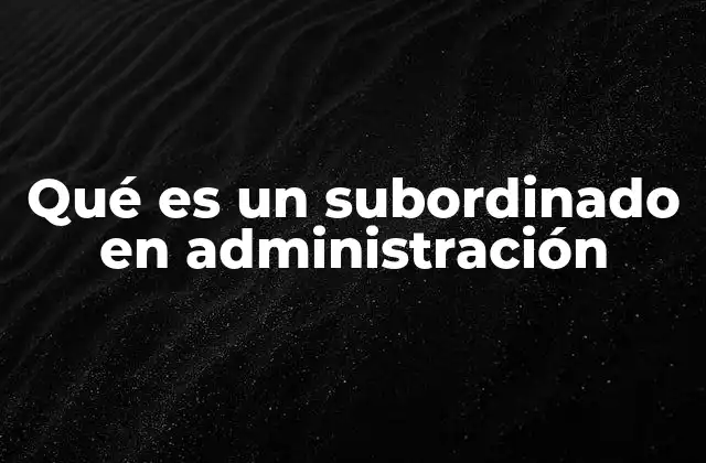 Qué es un Subordinado en Administración