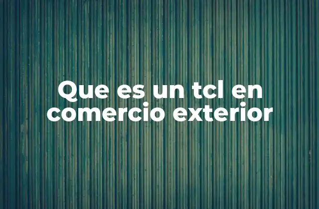 Que es un Tcl en Comercio Exterior