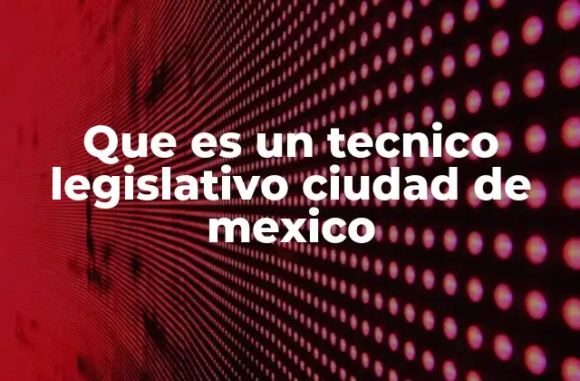 Que es un Tecnico Legislativo Ciudad de Mexico