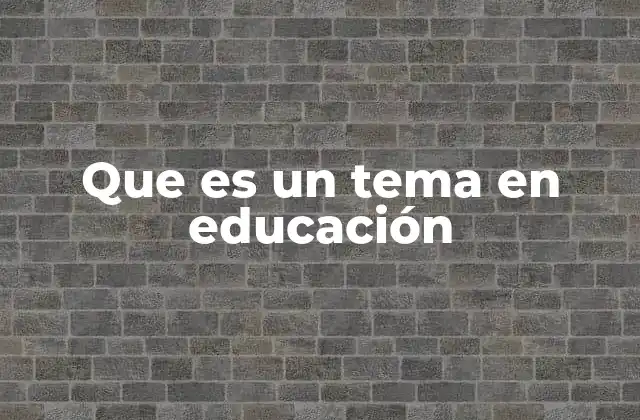 Que es un Tema en Educación