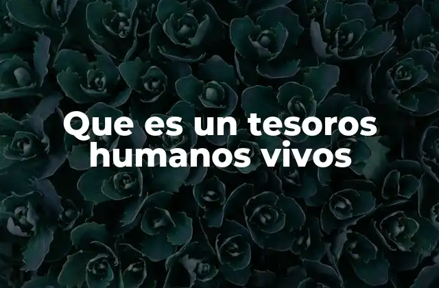 Que es un Tesoros Humanos Vivos