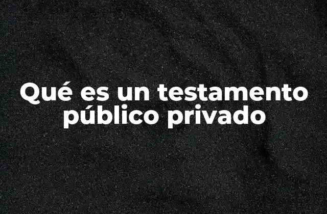 Qué es un Testamento Público Privado