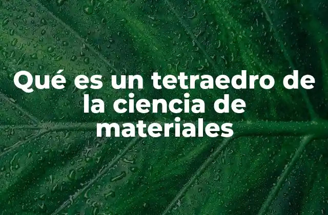 Qué es un Tetraedro de la Ciencia de Materiales 2 La importancia del tetraedro en la organización de estructuras cristalinas