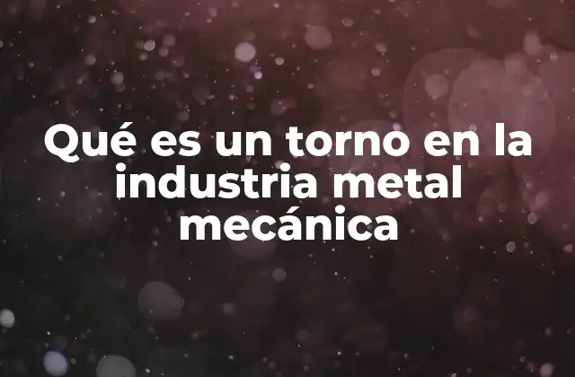 Qué es un Torno en la Industria Metal Mecánica