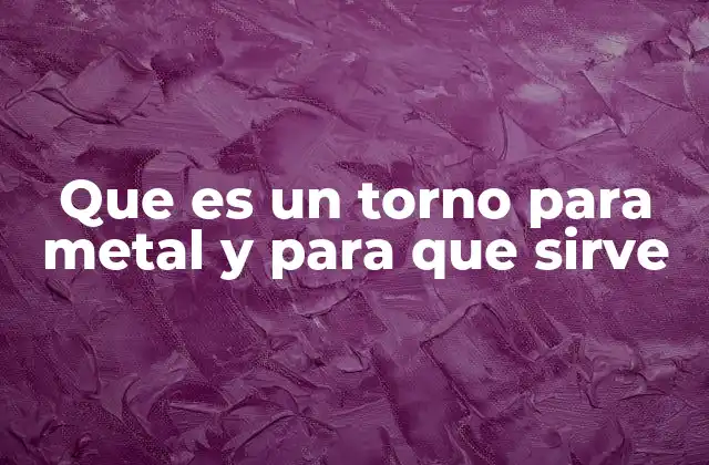 Que es un Torno para Metal y para que Sirve