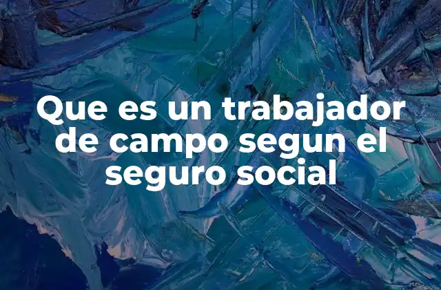Que es un Trabajador de Campo Segun el Seguro Social