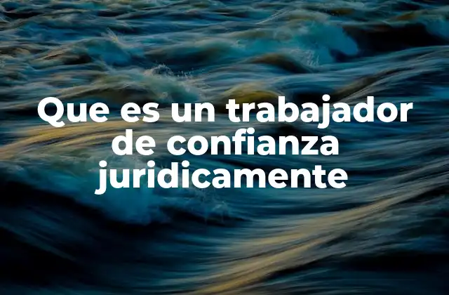 Que es un Trabajador de Confianza Juridicamente