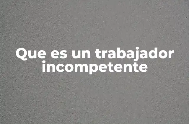 Que es un Trabajador Incompetente