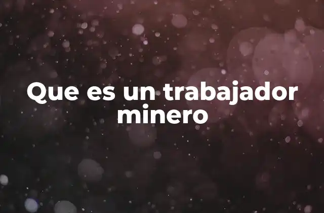 Que es un Trabajador Minero