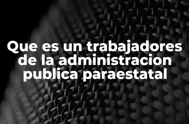 Que es un Trabajadores de la Administracion Publica Paraestatal