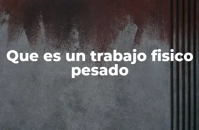 Que es un Trabajo Fisico Pesado