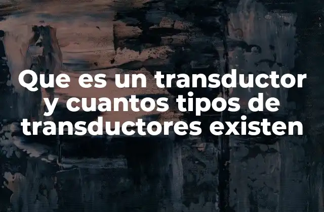 Que es un Transductor y Cuantos Tipos de Transductores Existen