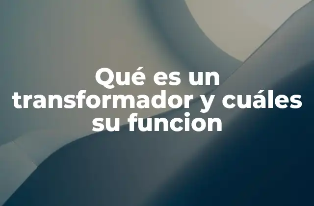 Qué es un Transformador y Cuáles Su Funcion