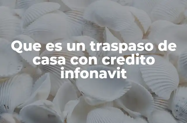 Que es un Traspaso de Casa con Credito Infonavit