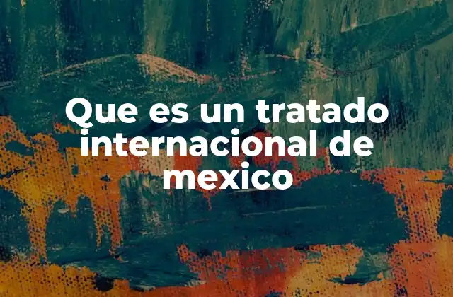 Que es un Tratado Internacional de Mexico 2 El papel de los tratados internacionales en la diplomacia mexicana