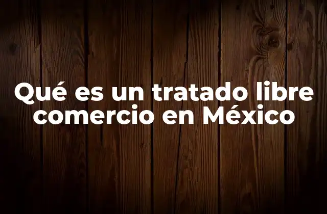 Qué es un Tratado Libre Comercio en México
