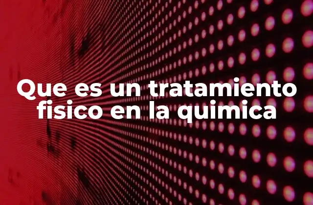 Que es un Tratamiento Fisico en la Quimica