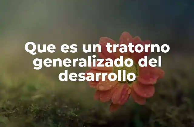 Que es un Tratorno Generalizado Del Desarrollo