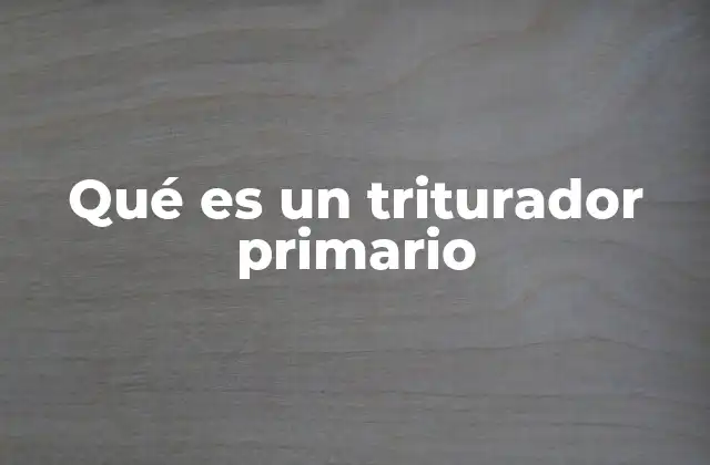 Qué es un Triturador Primario