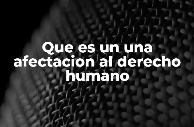 Que es un una Afectacion Al Derecho Humano 2 Cómo se manifiestan las afectaciones a los derechos humanos