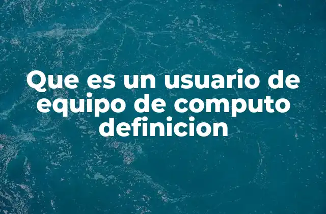 Que es un Usuario de Equipo de Computo Definicion