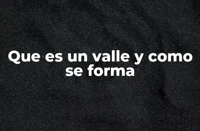 El papel de los ríos en la formación de los valles