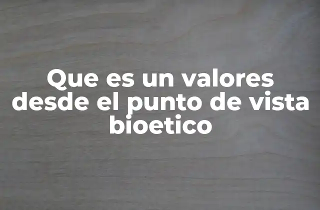Que es un Valores desde el Punto de Vista Bioetico