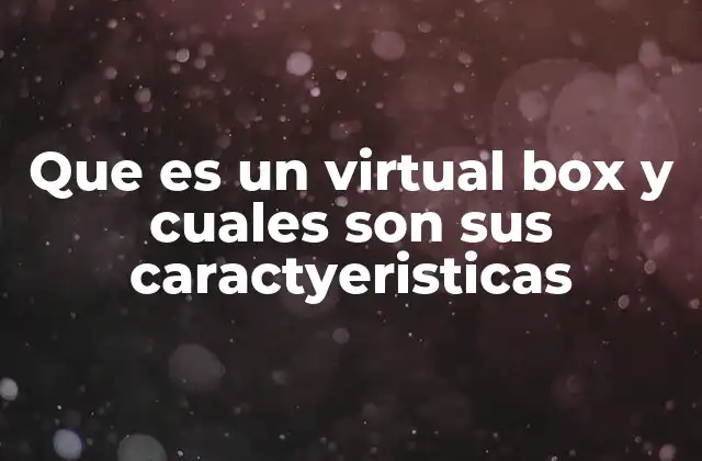 Que es un Virtual Box y Cuales Son Sus Caractyeristicas