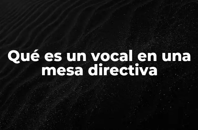 Qué es un Vocal en una Mesa Directiva